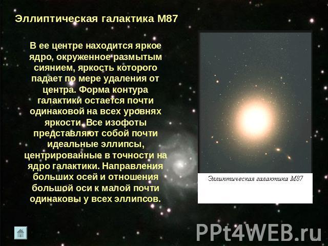 Эллиптическая галактика М87В ее центре находится яркое ядро, окруженное размытым сиянием, яркость которого падает по мере удаления от центра. Форма контура галактики остается почти одинаковой на всех уровнях яркости. Все изофоты представляют собой п…
