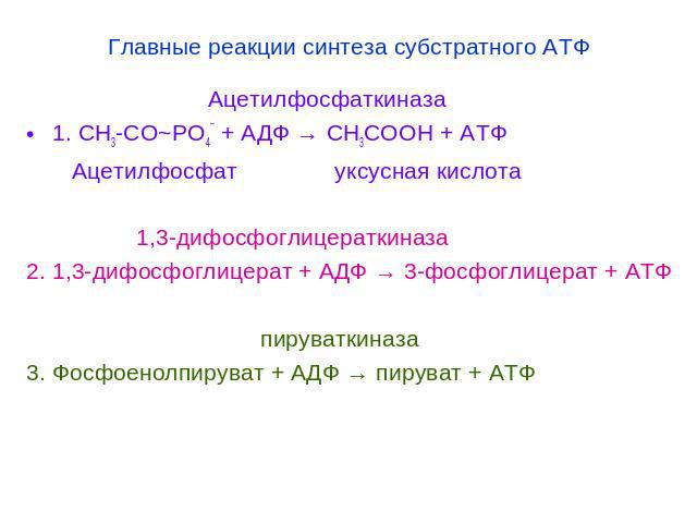 Главные реакции синтеза субстратного АТФ Ацетилфосфаткиназа1. СН3-СО~РО4¯ + АДФ → СН3СООН + АТФ Ацетилфосфат уксусная кислота 1,3-дифосфоглицераткиназа2. 1,3-дифосфоглицерат + АДФ → 3-фосфоглицерат + АТФ пируваткиназа3. Фосфоенолпируват + АДФ → пиру…