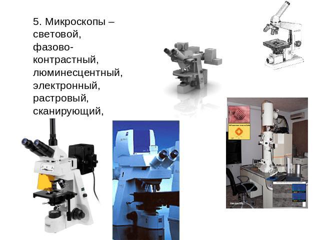 5. Микроскопы – световой, фазово-контрастный, люминесцентный, электронный, растровый, сканирующий, лазерный.