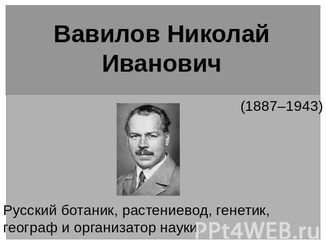 Вавилов Николай Иванович   (1887–1943) Русский ботаник, растениевод, генетик, географ и организатор науки.