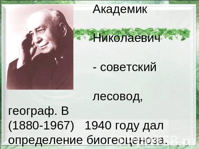 Академик Владимир Николаевич Сукачёв - советский ботаник, лесовод, географ. В (1880-1967) 1940 году дал определение биогеоценоза.