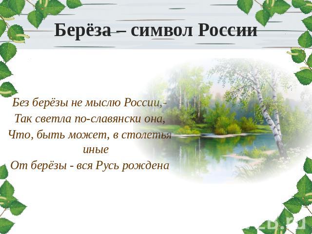 Берёза – символ России Без берёзы не мыслю России,-Так светла по-славянски она,Что, быть может, в столетья иныеОт берёзы - вся Русь рождена