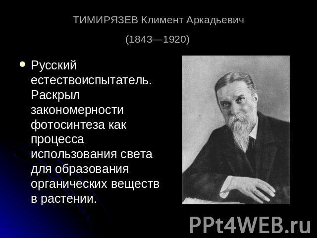 ТИМИРЯЗЕВ Климент Аркадьевич (1843—1920) Русский естествоиспытатель. Раскрыл закономерности фотосинтеза как процесса использования света для образования органических веществ в растении.