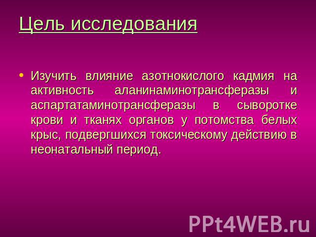 Цель исследования Изучить влияние азотнокислого кадмия на активность аланинаминотрансферазы и аспартатаминотрансферазы в сыворотке крови и тканях органов у потомства белых крыс, подвергшихся токсическому действию в неонатальный период.