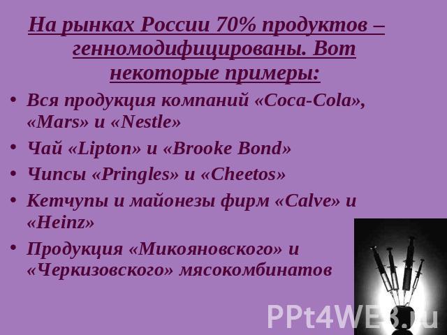 На рынках России 70% продуктов – генномодифицированы. Вот некоторые примеры:Вся продукция компаний «Coca-Cola», «Mars» и «Nestle»Чай «Lipton» и «Brooke Bond»Чипсы «Pringles» и «Cheetos»Кетчупы и майонезы фирм «Calve» и «Heinz»Продукция «Микояновског…