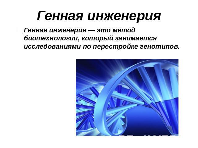 Генная инженерияГенная инженерия — это метод биотехнологии, который занимается исследованиями по перестройке генотипов.
