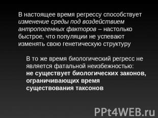 В настоящее время регрессу способствует изменение среды под воздействием антропо