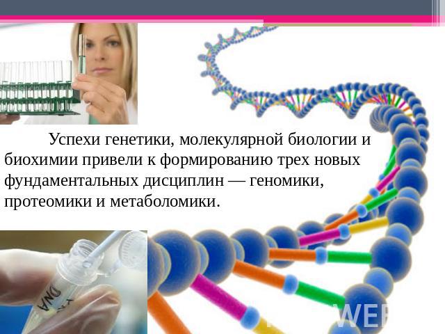 Успехи генетики, молекулярной биологии и биохимии привели к формированию трех новых фундаментальных дисциплин — геномики, протеомики и метаболомики.