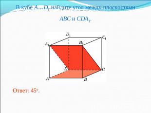 В кубе A…D1 найдите угол между плоскостямиABC и CDA1.Ответ: 45o.