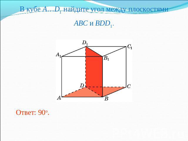 В кубе A…D1 найдите угол между плоскостямиABC и BDD1.Ответ: 90o.