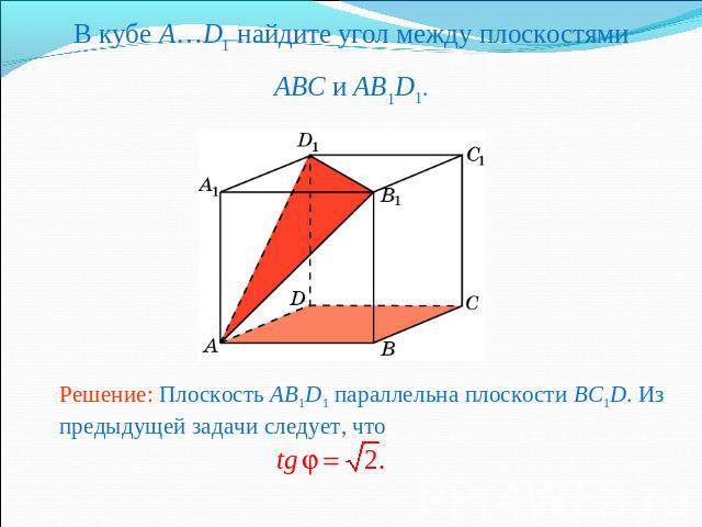 В кубе A…D1 найдите угол между плоскостямиABC и AB1D1.Решение: Плоскость AB1D1 параллельна плоскости BC1D. Из предыдущей задачи следует, что