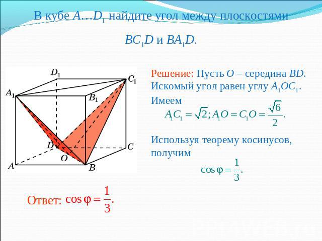 В кубе A…D1 найдите угол между плоскостямиBC1D и BA1D.Решение: Пусть O – середина BD. Искомый угол равен углу A1OC1. Имеем Используя теорему косинусов, получим