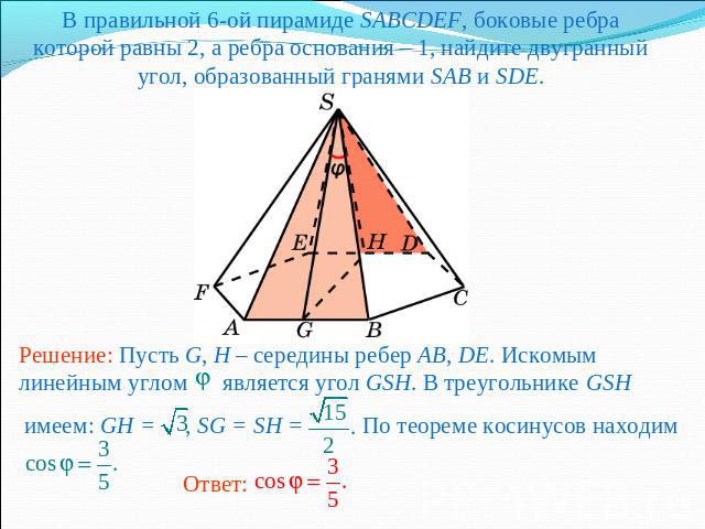 В правильной 6-ой пирамиде SABCDEF, боковые ребра которой равны 2, а ребра основания – 1, найдите двугранный угол, образованный гранями SAB и SDE.Решение: Пусть G, H – середины ребер AB, DE. Искомым линейным углом является угол GSH. В треугольнике G…