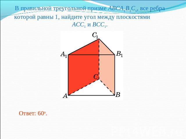 В правильной треугольной призме ABCA1B1C1, все ребра которой равны 1, найдите угол между плоскостями ACC1 и BCC1.