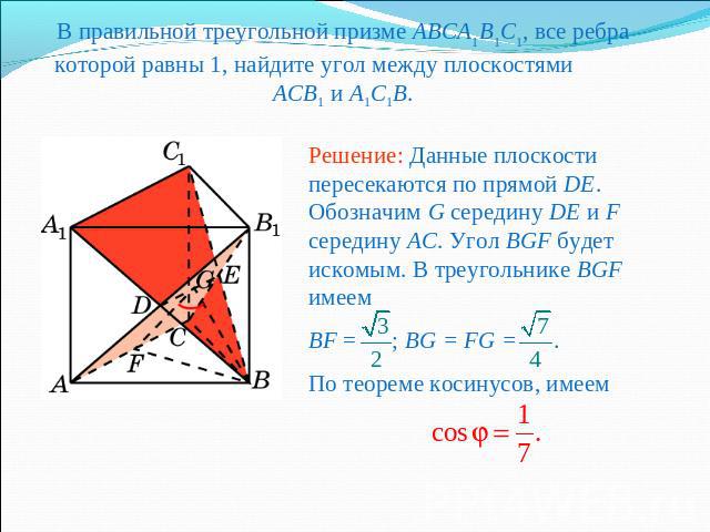 В правильной треугольной призме ABCA1B1C1, все ребра которой равны 1, найдите угол между плоскостями ACB1 и A1C1B.Решение: Данные плоскости пересекаются по прямой DE. Обозначим G середину DE и F середину AC. Угол BGF будет искомым. В треугольнике BG…