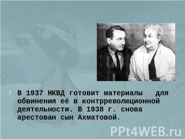 В 1937 НКВД готовит материалы для обвинения её в контрреволюционной деятельности. В 1938 г. снова арестован сын Ахматовой.