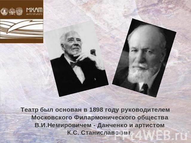 Театр был основан в 1898 году руководителем Московского Филармонического общества В.И.Немировичем - Данченко и артистом К.С. Станиславским.
