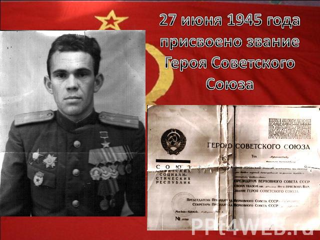 27 июня 1945 года присвоено звание Героя Советского Союза