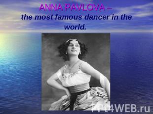 ANNA PAVLOVA – the most famous dancer in the world.