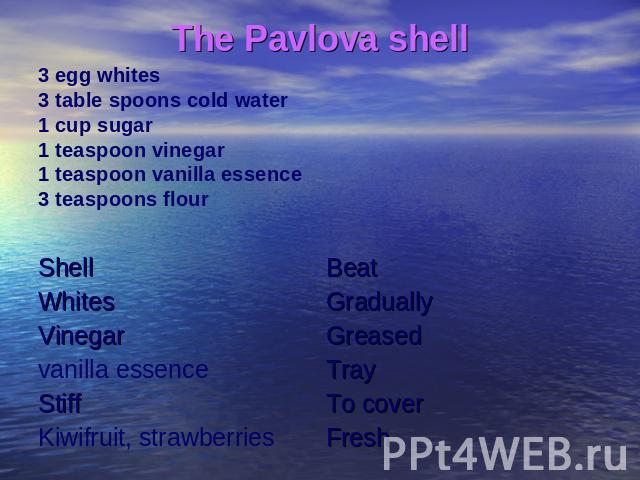 The Pavlova shell 3 egg whites3 table spoons cold water1 cup sugar1 teaspoon vinegar1 teaspoon vanilla essence3 teaspoons flour
