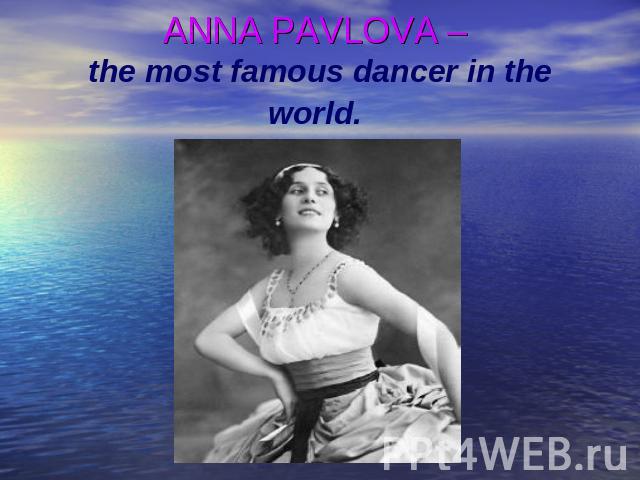ANNA PAVLOVA – the most famous dancer in the world.