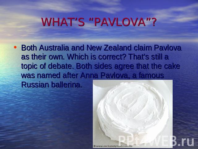 WHAT’S “PAVLOVA”? Both Australia and New Zealand claim Pavlova as their own. Which is correct? That's still a topic of debate. Both sides agree that the cake was named after Anna Pavlova, a famous Russian ballerina.