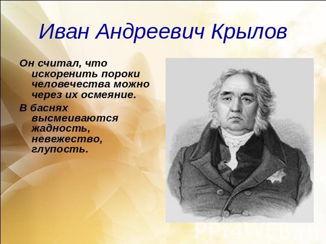 Иван Андреевич КрыловОн считал, что искоренить пороки человечества можно через их осмеяние. В баснях высмеиваются жадность, невежество, глупость.