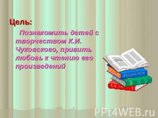 Цель: Познакомить детей с творчеством К.И. Чуковского, привить любовь к чтению е