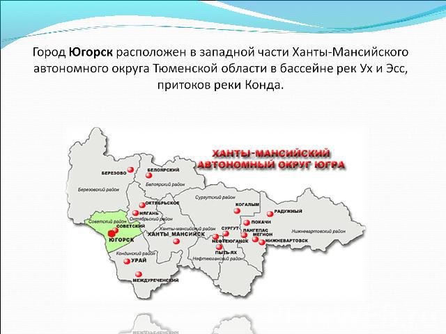 Город Югорск расположен в западной части Ханты-Мансийского автономного округа Тюменской области в бассейне рек Ух и Эсс, притоков реки Конда.