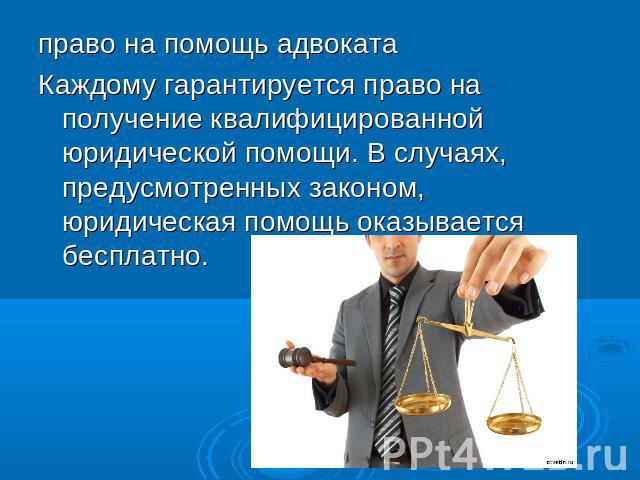 право на помощь адвокатаКаждому гарантируется право на получение квалифицированной юридической помощи. В случаях, предусмотренных законом, юридическая помощь оказывается бесплатно.