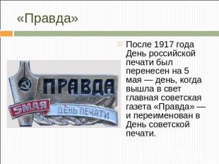 «Правда»После 1917 года День российской печати был перенесен на 5 мая — день, ко