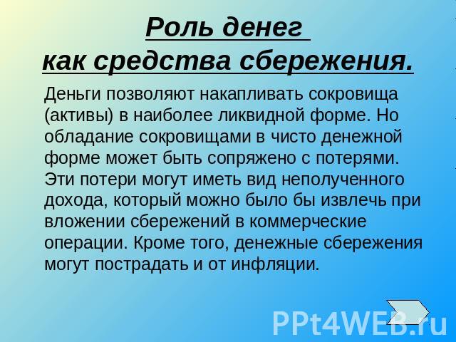 Роль денег как средства сбережения.Деньги позволяют накапливать сокровища (активы) в наиболее ликвидной форме. Но обладание сокровищами в чисто денежной форме может быть сопряжено с потерями. Эти потери могут иметь вид неполученного дохода, который …