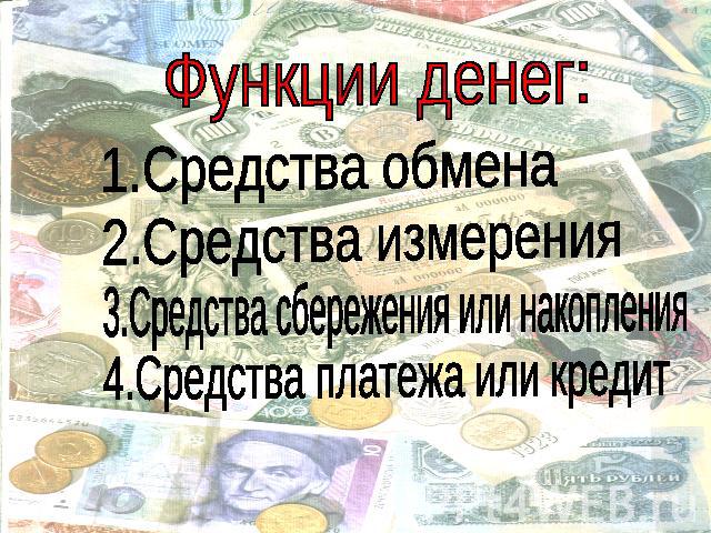 Функции денег:1.Средства обмена2.Средства измерения3.Средства сбережения или накопления4.Средства платежа или кредит