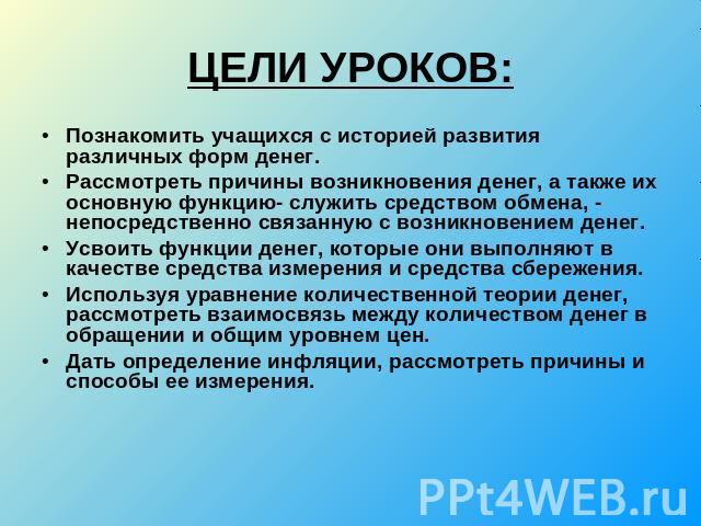 ЦЕЛИ УРОКОВ:Познакомить учащихся с историей развития различных форм денег.Рассмотреть причины возникновения денег, а также их основную функцию- служить средством обмена, - непосредственно связанную с возникновением денег.Усвоить функции денег, котор…