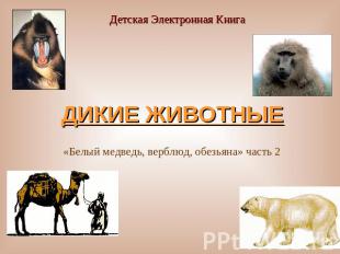 Детская Электронная КнигаДИКИЕ ЖИВОТНЫЕ «Белый медведь, верблюд, обезьяна» часть