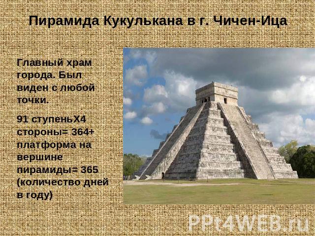 Пирамида Кукулькана в г. Чичен-ИцаГлавный храм города. Был виден с любой точки.91 ступеньХ4 стороны= 364+ платформа на вершине пирамиды= 365 (количество дней в году)