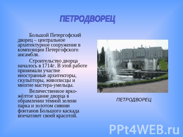 ПЕТРОДВОРЕЦБольшой Петергофский дворец – центральное архитектурное сооружение в композиции Петергофского ансамбля.Строительство дворца началось в 1714г. В этой работе принимали участие иностранные архитекторы, скульпторы, живописцы и многие мастера-…