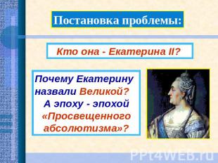 Постановка проблемы:Кто она - Екатерина II? Почему Екатерину назвали Великой? А