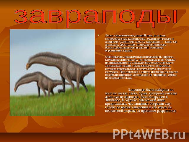 завраподыЛегко узнаваемые по длинной шее, толстым, столбообразным конечностям, маленькой голове и длинному суженному хвосту, завроподы — такие как диплодок, брахиозавр, апатозавр и цетиозавр — были добродушными гигантами, жившими огромными стадами. …