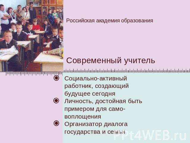 Российская академия образования Современный учительСоциально-активный работник, создающий будущее сегодняЛичность, достойная быть примером для само-воплощенияОрганизатор диалога государства и семьи