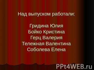 Над выпуском работали:Гридина ЮлияБойко КристинаГерц ВалерияТележная ВалентинаСо