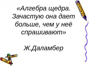 «Алгебра щедра. Зачастую она дает больше, чем у неё спрашивают» Ж.Даламбер