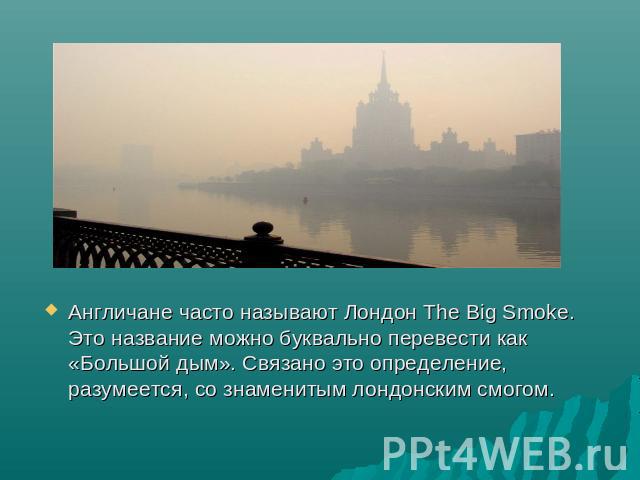 Англичане часто называют Лондон The Big Smoke. Это название можно буквально перевести как «Большой дым». Связано это определение, разумеется, со знаменитым лондонским смогом.