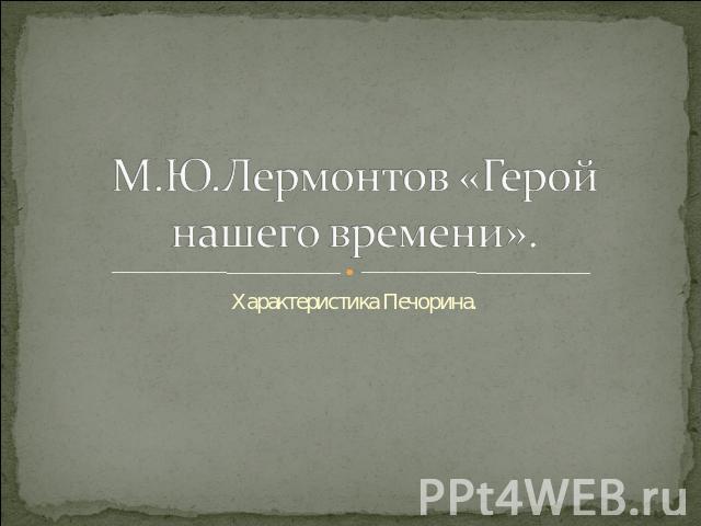 М.Ю.Лермонтов «Герой нашего времени».Характеристика Печорина.