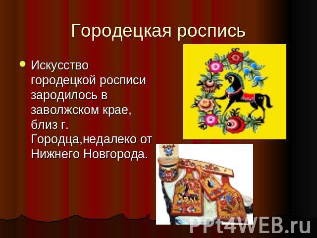 Городецкая росписьИскусство городецкой росписи зародилось в заволжском крае, близ г. Городца,недалеко от Нижнего Новгорода.