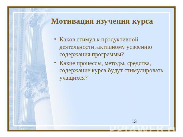 Мотивация изучения курсаКаков стимул к продуктивной деятельности, активному усвоению содержания программы?Какие процессы, методы, средства, содержание курса будут стимулировать учащихся?