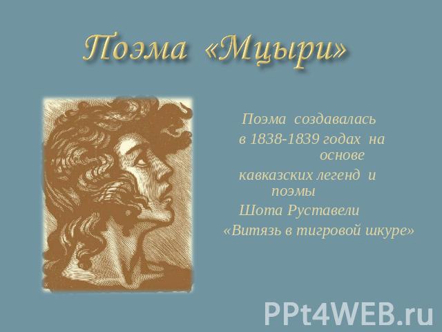 Поэма «Мцыри» Поэма создавалась в 1838-1839 годах на основе кавказских легенд и поэмы Шота Руставели «Витязь в тигровой шкуре»