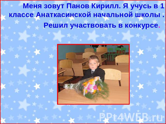 Меня зовут Панов Кирилл. Я учусь в 1 классе Анаткасинской начальной школы .Решил участвовать в конкурсе.