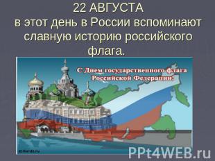 22 АВГУСТАв этот день в России вспоминают славную историю российского флага.