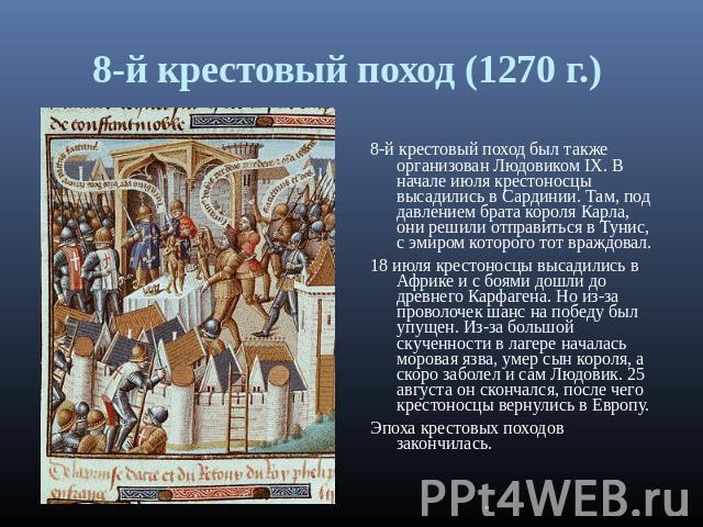 8-й крестовый поход (1270 г.) 8-й крестовый поход был также организован Людовиком IX. В начале июля крестоносцы высадились в Сардинии. Там, под давлением брата короля Карла, они решили отправиться в Тунис, с эмиром которого тот враждовал. 18 июля кр…